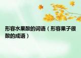 形容水果酸的詞語(yǔ)（形容果子很酸的成語(yǔ)）