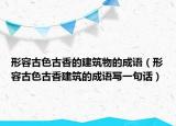 形容古色古香的建筑物的成語（形容古色古香建筑的成語寫一句話）