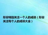 形容特別關(guān)注一個(gè)人的成語（形容關(guān)注每個(gè)人的成語大全）