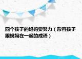 四個(gè)孩子的媽媽要努力（形容孩子跟媽媽在一起的成語(yǔ)）