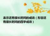 表示還有很長(zhǎng)時(shí)間的成語(yǔ)（形容還有很長(zhǎng)時(shí)間的四字成語(yǔ)）