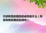 行動和目的相反的成語是什么（形容和現(xiàn)實相反的成語）