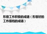 形容工作積極的成語（形容好的工作搭檔的成語）