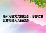 表示無能為力的成語（形容很難過卻無能為力的成語）