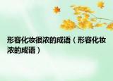 形容化妝很濃的成語(yǔ)（形容化妝濃的成語(yǔ)）