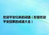 歡迎平安歸來的詞語（形容歡迎平安回家的成語大全）