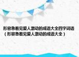 形容急著見愛人激動的成語大全四字詞語（形容急著見愛人激動的成語大全）