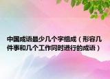 中國成語最少幾個字組成（形容幾件事和幾個工作同時進(jìn)行的成語）