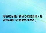 形容絞盡腦汁費盡心思的詞語（形容絞盡腦汁苦苦地思考成語）