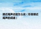 接近尾聲還能怎么說（形容接近尾聲的成語）