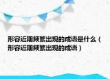 形容近期頻繁出現(xiàn)的成語是什么（形容近期頻繁出現(xiàn)的成語）