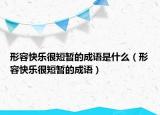 形容快樂(lè)很短暫的成語(yǔ)是什么（形容快樂(lè)很短暫的成語(yǔ)）