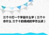 三個(gè)十打一個(gè)字是什么字（三個(gè)十念什么 三個(gè)十的組成的字怎么讀）