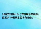 26畫五行屬什么（五行屬水筆畫26的漢字 26畫屬水的字有哪些）