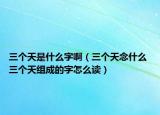 三個(gè)天是什么字?。ㄈ齻€(gè)天念什么 三個(gè)天組成的字怎么讀）