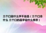 三個口是什么字不是品（三個口念什么 三個口的品字是什么意思）