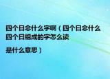 四個日念什么字?。ㄋ膫€曰念什么 四個曰組成的字怎么讀|是什么意思）