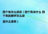 四個魚怎么讀音（四個魚念什么 四個魚的?字怎么讀|是什么意思）