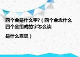 四個金是什么字?（四個金念什么 四個金組成的字怎么讀|是什么意思）