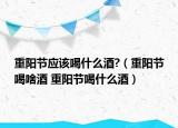 重陽節(jié)應(yīng)該喝什么酒?（重陽節(jié)喝啥酒 重陽節(jié)喝什么酒）