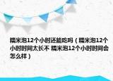 糯米泡12個小時還能吃嗎（糯米泡12個小時時間太長不 糯米泡12個小時時間會怎么樣）