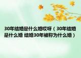 30年結(jié)婚是什么婚哎呀（30年結(jié)婚是什么婚 結(jié)婚30年被稱為什么婚）