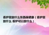 香爐里放什么東西保健康（香爐里放什么 香爐可以放什么）