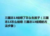 三國志13結婚了怎么生孩子（三國志13怎么結婚 三國志13結婚的方法步驟）