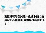 現(xiàn)在貼吧怎么只能一直往下翻（百度貼吧不能翻頁 具體操作步驟如下）