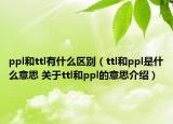 ppl和ttl有什么區(qū)別（ttl和ppl是什么意思 關(guān)于ttl和ppl的意思介紹）