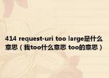 414 request-uri too large是什么意思（我too什么意思 too的意思）