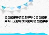 爸爸的弟弟要怎么稱呼（爸爸的弟弟叫什么稱呼 如何稱呼爸爸的弟弟）