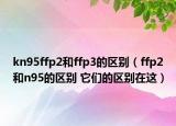 kn95ffp2和ffp3的區(qū)別（ffp2和n95的區(qū)別 它們的區(qū)別在這）