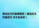 御龍在天釣魚哪里賣（御龍在天釣魚技巧 本文告訴你）