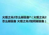 火炬之光2怎么刷裝備?（火炬之光2怎么刷裝備 火炬之光2如何刷裝備）