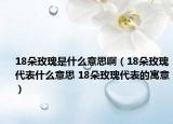 18朵玫瑰是什么意思?。?8朵玫瑰代表什么意思 18朵玫瑰代表的寓意）