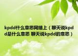 kpdd什么意思網(wǎng)絡(luò)上（聊天說(shuō)kpdd是什么意思 聊天說(shuō)kpdd的意思）