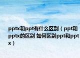 pptx和ppt有什么區(qū)別（ppt和pptx的區(qū)別 如何區(qū)別ppt和pptx）