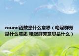 round函數(shù)是什么意思（艷冠群芳是什么意思 艷冠群芳意思是什么）