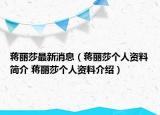 蔣麗莎最新消息（蔣麗莎個(gè)人資料簡(jiǎn)介 蔣麗莎個(gè)人資料介紹）