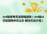 dnf該賬號無法登陸游戲（dnf此id已在游戲中怎么辦 解決方法介紹）