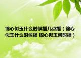 錦心似玉什么時候播幾點播（錦心似玉什么時候播 錦心似玉何時播）