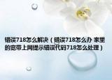 錯誤718怎么解決（錯誤718怎么辦 家里的寬帶上網(wǎng)提示錯誤代碼718怎么處理）