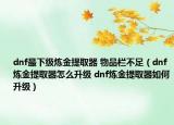 dnf最下級煉金提取器 物品欄不足（dnf煉金提取器怎么升級 dnf煉金提取器如何升級）