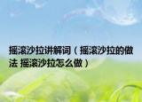 搖滾沙拉講解詞（搖滾沙拉的做法 搖滾沙拉怎么做）