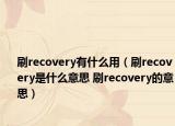 刷recovery有什么用（刷recovery是什么意思 刷recovery的意思）