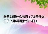 臘月23是什么節(jié)日（7.6號(hào)什么日子 7月6號(hào)是什么節(jié)日）