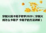 穿越火線卡箱子教學(xué)2020（穿越火線怎么卡箱子 卡箱子的方法講解）