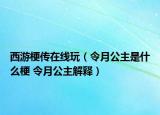 西游梗傳在線玩（令月公主是什么梗 令月公主解釋）