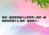 煥然一新的意思是什么意思?。ㄈ灰恍聼ǖ囊馑际鞘裁?煥然一新的釋義）